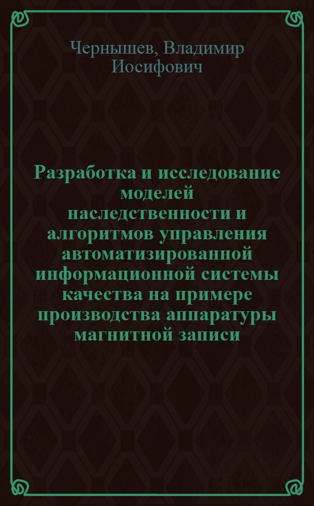 Разработка и исследование моделей наследственности и алгоритмов управления автоматизированной информационной системы качества на примере производства аппаратуры магнитной записи : Автореф. дис. на соиск. учен. степ. к.т.н