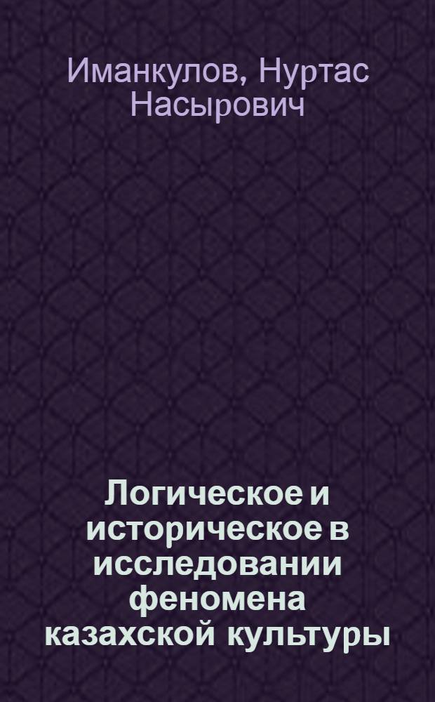 Логическое и истоpическое в исследовании феномена казахской культуpы : Автореф. дис. на соиск. учен. степ. д.филос.н