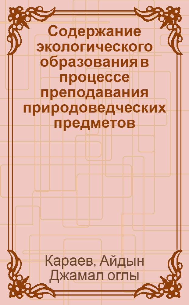 Содержание экологического образования в процессе преподавания природоведческих предметов: (На основе шк. практики в Азерб. Респ.) : Автореф. дис. на соиск. учен. степ. к.п.н