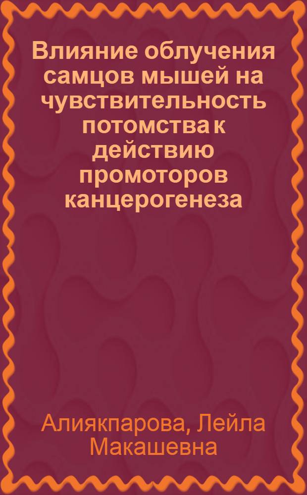 Влияние облучения самцов мышей на чувствительность потомства к действию промоторов канцерогенеза : Автореф. дис. на соиск. учен. степ. к.м.н