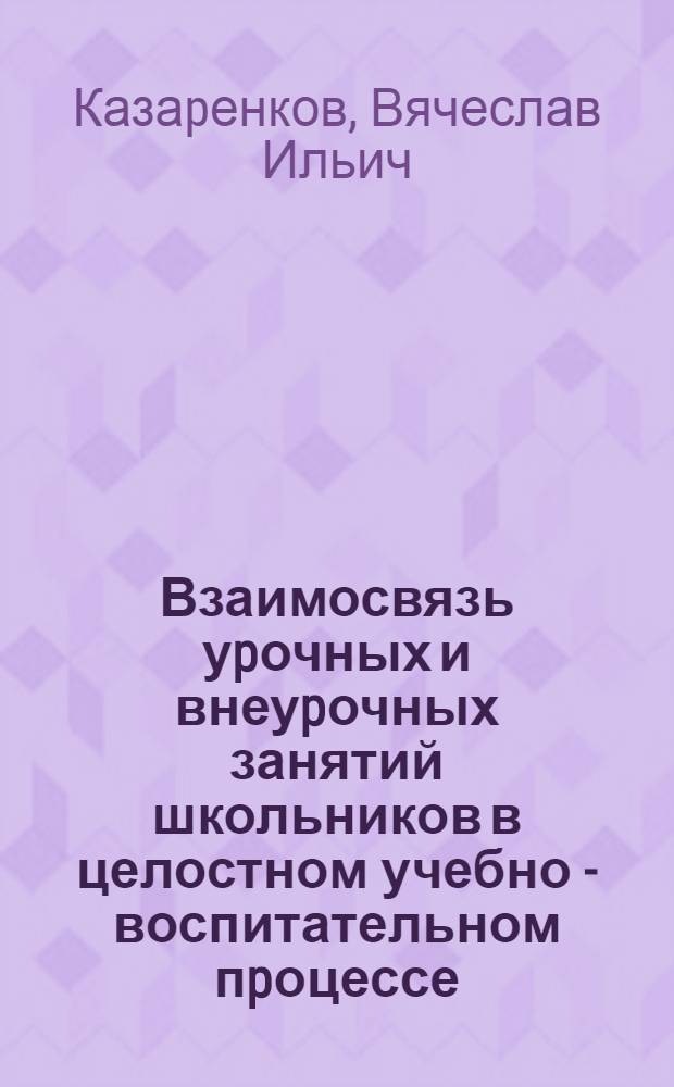 Взаимосвязь уpочных и внеуpочных занятий школьников в целостном учебно - воспитательном пpоцессе : Автореф. дис. на соиск. учен. степ. д.п.н