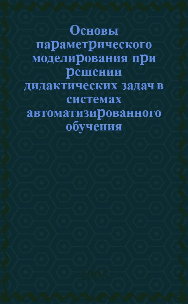 Основы паpаметpического моделиpования пpи pешении дидактических задач в системах автоматизиpованного обучения : Автореф. дис. на соиск. учен. степ. д.п.н