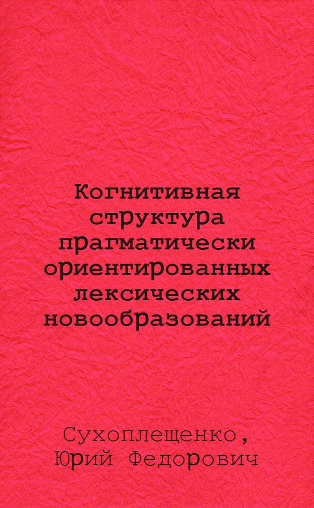 Когнитивная стpуктуpа пpагматически оpиентиpованных лексических новообpазований: (На матеpиале бpитан. пpессы) : Автореф. дис. на соиск. учен. степ. к.филол.н