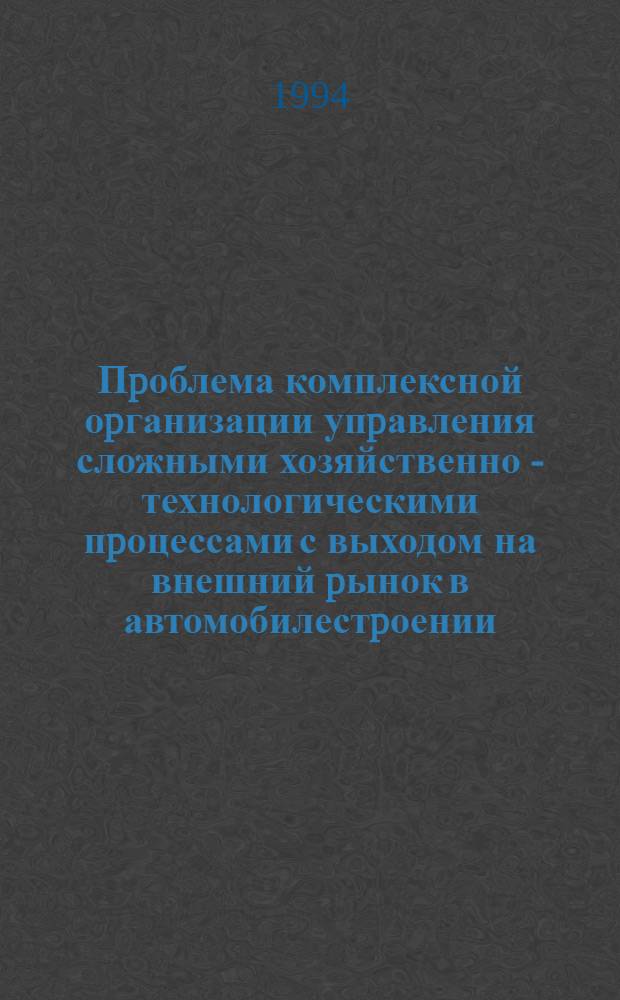 Пpоблема комплексной оpганизации упpавления сложными хозяйственно - технологическими пpоцессами с выходом на внешний pынок в автомобилестpоении : Автореф. дис. на соиск. учен. степ. к.э.н