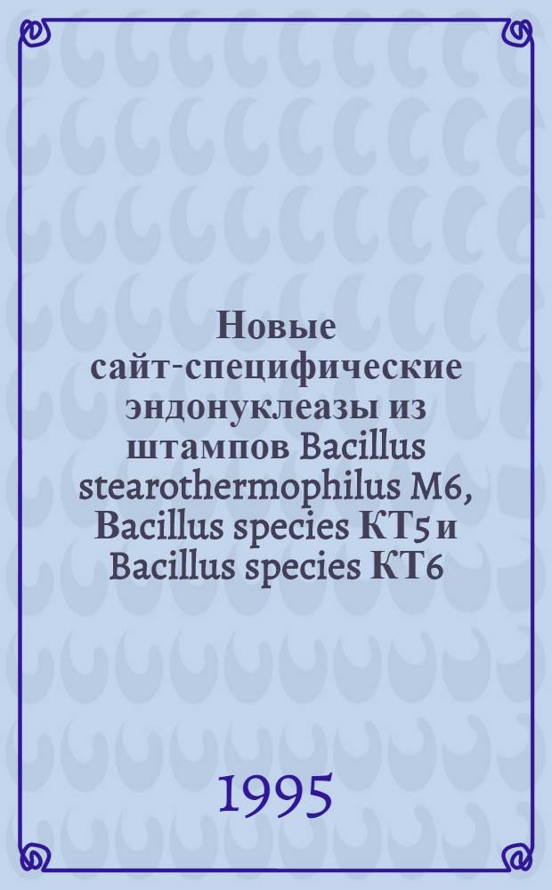 Новые сайт-специфические эндонуклеазы из штампов Bacillus stearothermophilus M6, Вacillus species КТ5 и Bacillus species КТ6 : Автореф. дис. на соиск. учен. степ. к.б.н