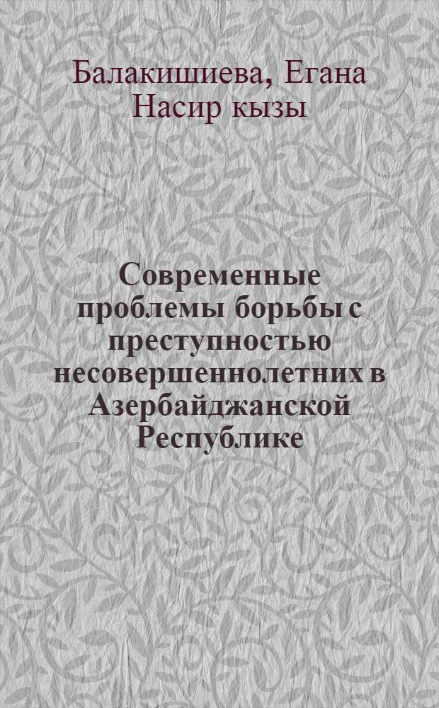 Современные проблемы борьбы с преступностью несовершеннолетних в Азербайджанской Республике: (По материалам Азерб. Респ.) : Автореф. дис. на соиск. учен. степ. к.ю.н