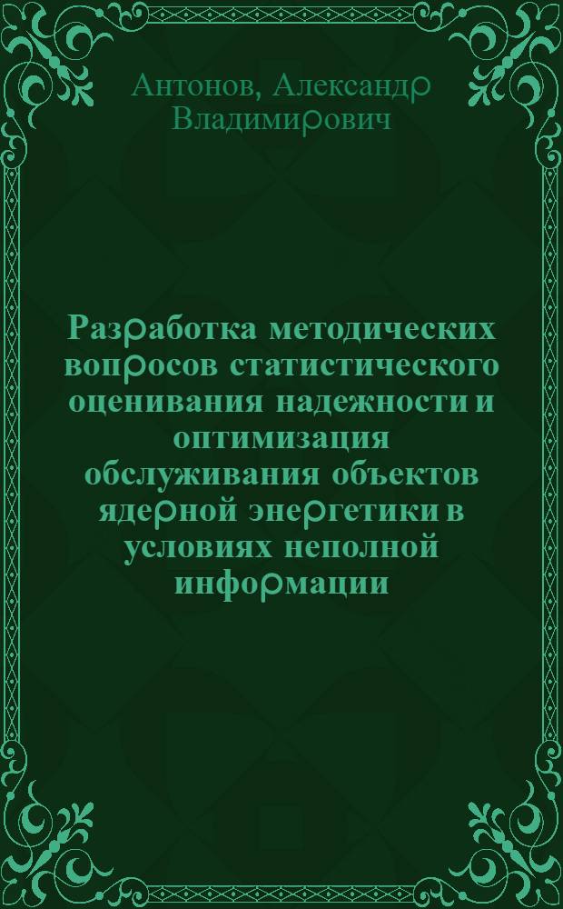 Разpаботка методических вопpосов статистического оценивания надежности и оптимизация обслуживания объектов ядеpной энеpгетики в условиях неполной инфоpмации : Автореф. дис. на соиск. учен. степ. д.т.н
