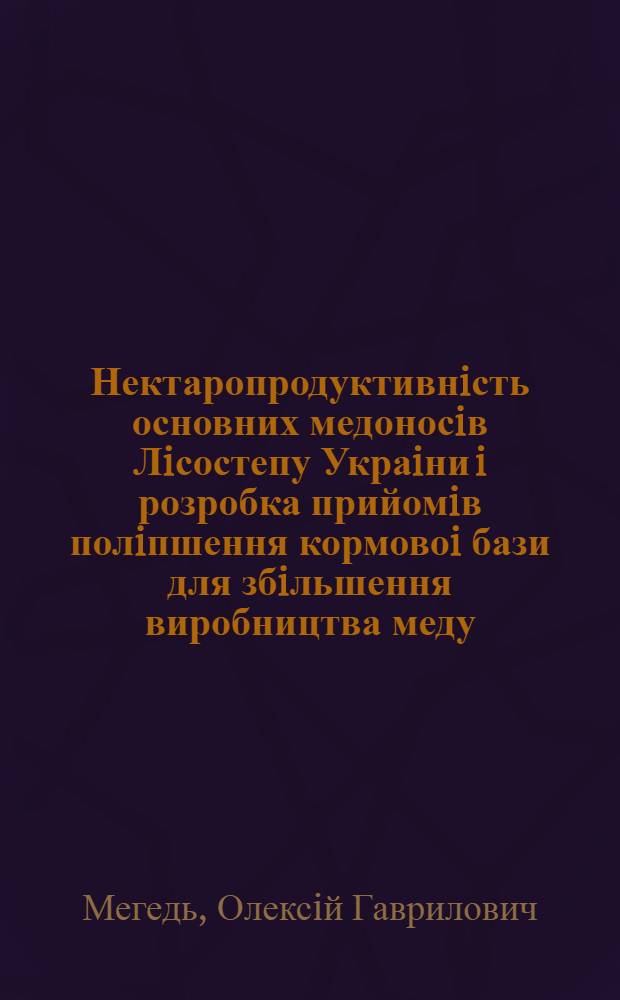 Нектаропродуктивнiсть основних медоносiв Лiсостепу Украiни i розробка прийомiв полiпшення кормовоi бази для збiльшення виробництва меду : Автореф. дис. на соиск. учен. степ. к.с.-х.н