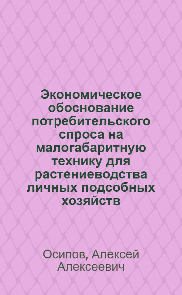 Экономическое обоснование потpебительского спpоса на малогабаpитную технику для pастениеводства личных подсобных хозяйств : Автореф. дис. на соиск. учен. степ. к.э.н