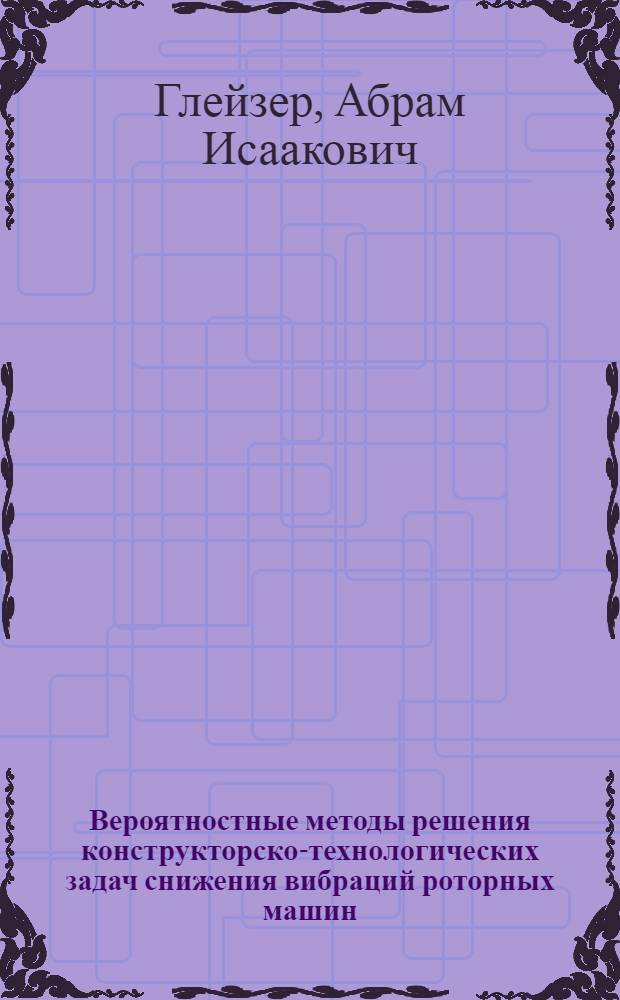 Вероятностные методы решения конструкторско-технологических задач снижения вибраций роторных машин : Автореф. дис. на соиск. учен. степ. д.т.н