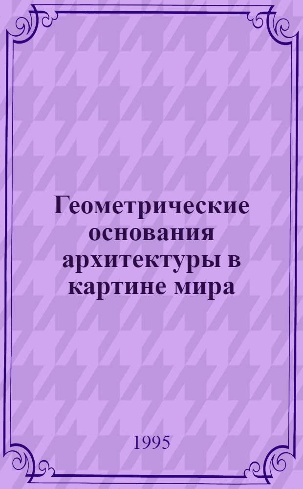 Геометрические основания архитектуры в картине мира : Автореф. дис. на соиск. учен. степ. д.аpх