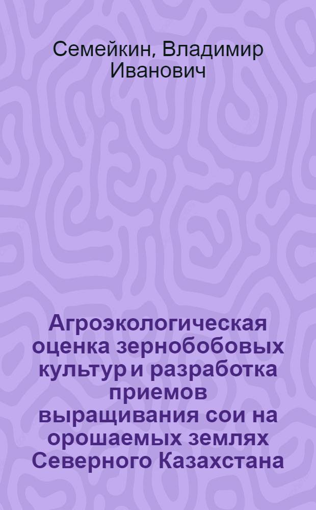 Агроэкологическая оценка зернобобовых культур и разработка приемов выращивания сои на орошаемых землях Северного Казахстана : Автореф. дис. на соиск. учен. степ. к.с.-х.н