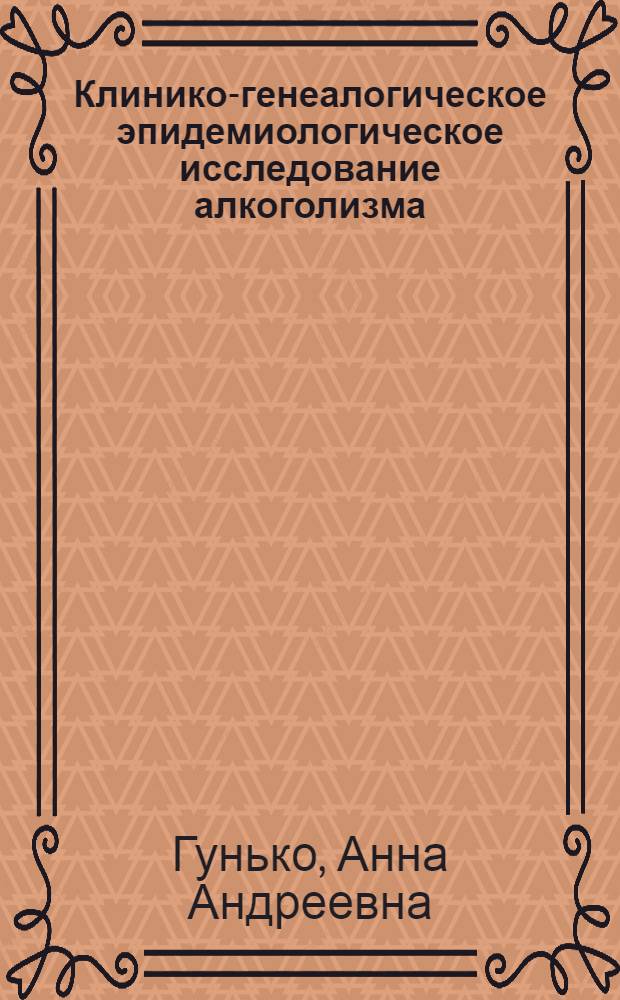 Клинико-генеалогическое эпидемиологическое исследование алкоголизма : Автореф. дис. на соиск. учен. степ. д.м.н