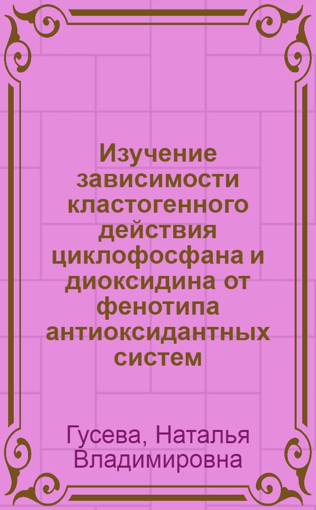 Изучение зависимости кластогенного действия циклофосфана и диоксидина от фенотипа антиоксидантных систем : Автореф. дис. на соиск. учен. степ. к. б. н
