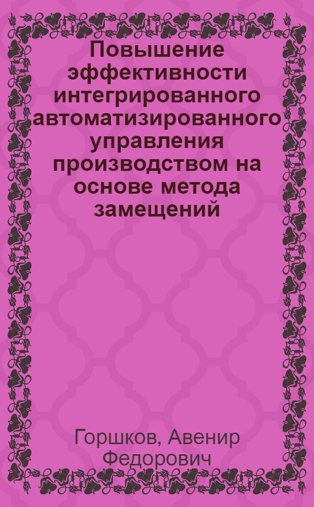 Повышение эффективности интегрированного автоматизированного управления производством на основе метода замещений : Автореф. дис. на соиск. учен. степ. д.т.н