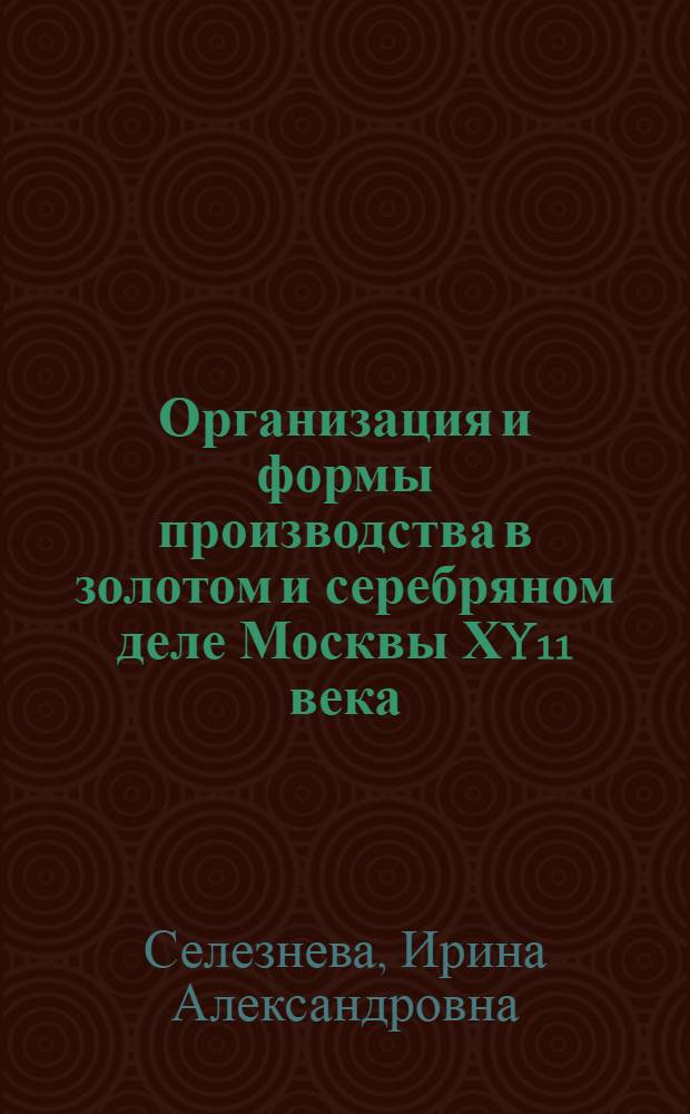 Организация и формы производства в золотом и серебряном деле Москвы ХY11 века:( По материалам дворцов. мастерских) : Автореф. дис. на соиск. учен. степ. к.ист.н