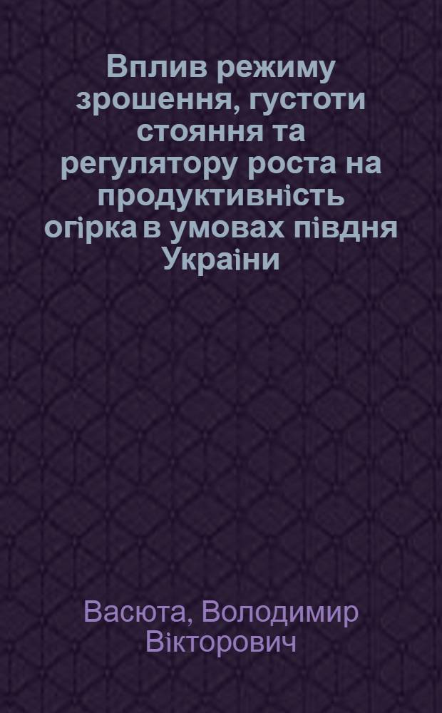Вплив режиму зрошення, густоти стояння та регулятору роста на продуктивнiсть огiрка в умовах пiвдня Украiни : Автореф. дис. на соиск. учен. степ. к.с.-х.н
