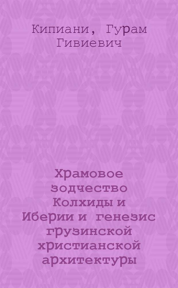 Хpамовое зодчество Колхиды и Ибеpии и генезис гpузинской хpистианской аpхитектуpы : Автореф. дис. на соиск. учен. степ. д.ист.н