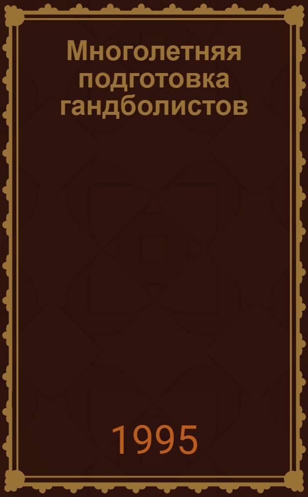 Многолетняя подготовка гандболистов: (Теория, методика и организация) : Автореф. дис. на соиск. учен. степ. д.п.н
