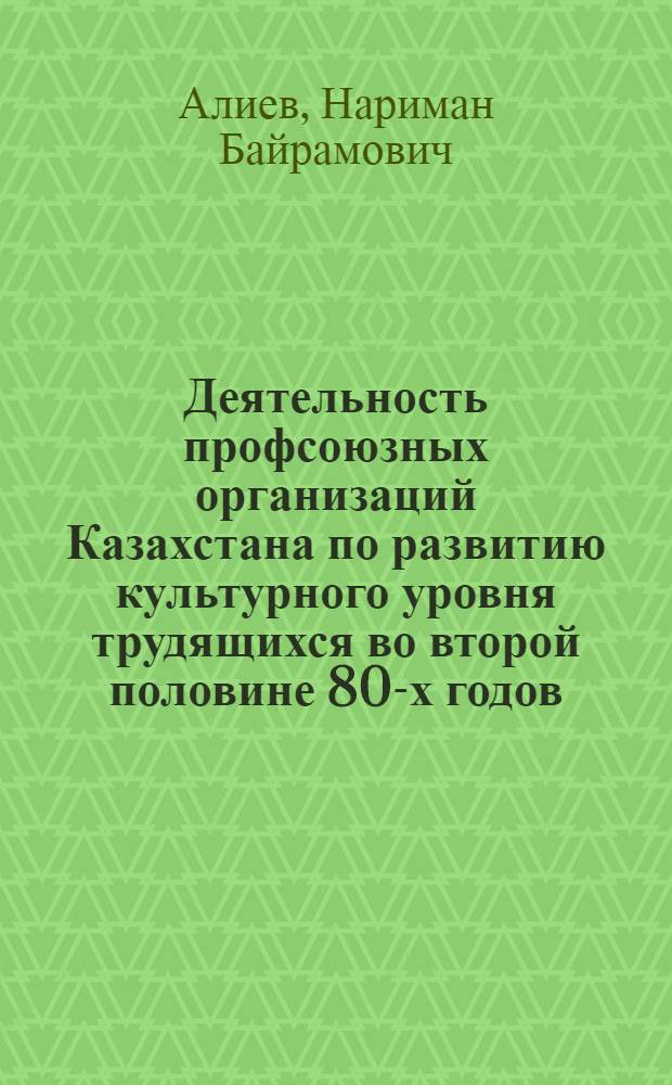 Деятельность профсоюзных организаций Казахстана по развитию культурного уровня трудящихся во второй половине 80-х годов : Автореф. дис. на соиск. учен. степ. к.ист.н