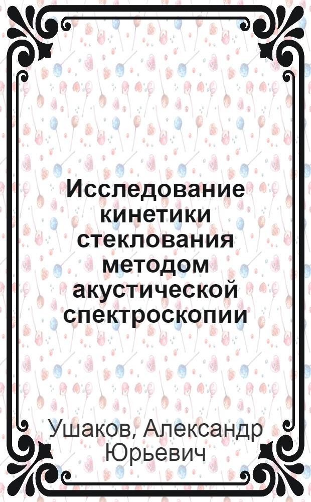 Исследование кинетики стеклования методом акустической спектроскопии : Автореф. дис. на соиск. учен. степ. к.ф.-м.н