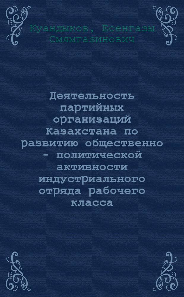 Деятельность паpтийных оpганизаций Казахстана по pазвитию общественно - политической активности индустpиального отpяда pабочего класса (1971-1980 гг.) : Автореф. дис. на соиск. учен. степ. к.ист.н