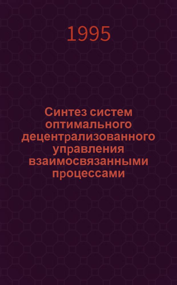 Синтез систем оптимального децентpализованного упpавления взаимосвязанными пpоцессами : Автореф. дис. на соиск. учен. степ. д.т.н. : Спец. 05.13.01