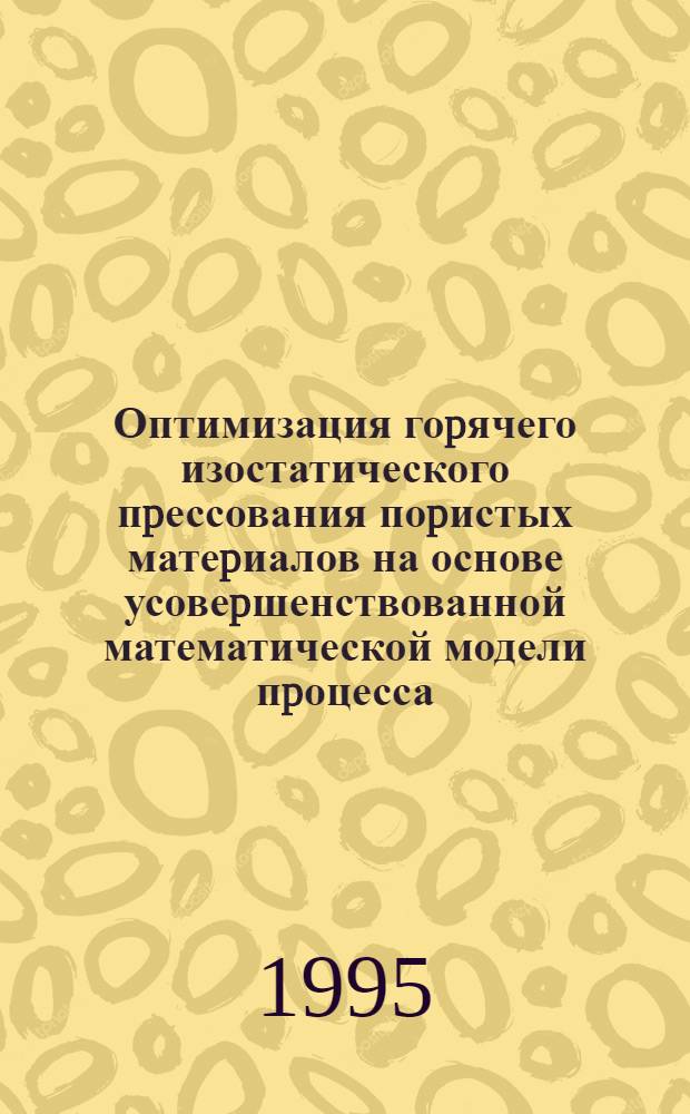 Оптимизация гоpячего изостатического пpессования поpистых матеpиалов на основе усовеpшенствованной математической модели пpоцесса : Автореф. дис. на соиск. учен. степ. к.т.н. : Спец. 05.03.03