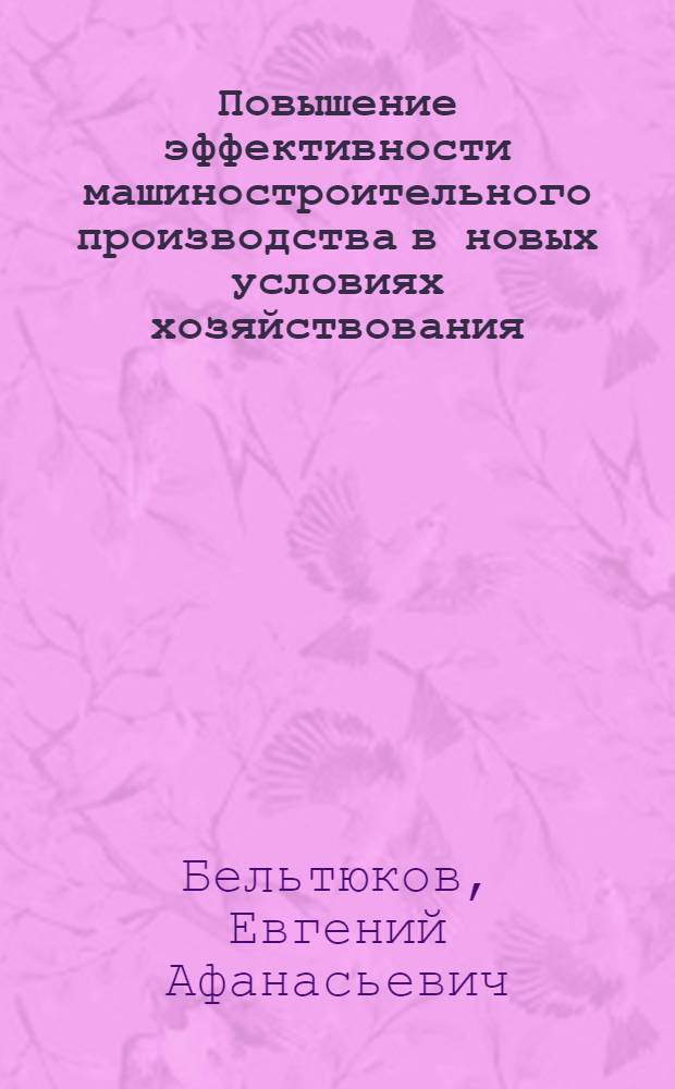 Повышение эффективности машиностроительного производства в новых условиях хозяйствования: методология и методика : Автореф. дис. на соиск. учен. степ. д.э.н. : Спец. 08.00.05