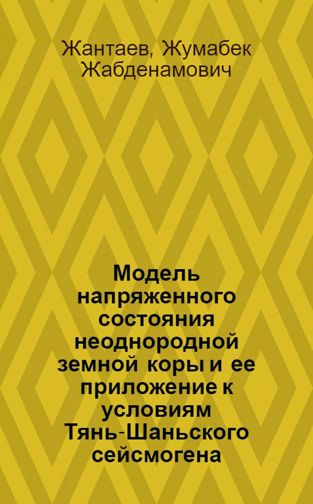 Модель напряженного состояния неоднородной земной коры и ее приложение к условиям Тянь-Шаньского сейсмогена : Автореф. дис. на соиск. учен. степ. д.ф.-м.н. : Спец. 04.00.22