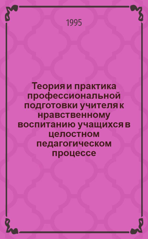 Теория и практика профессиональной подготовки учителя к нравственному воспитанию учащихся в целостном педагогическом процессе : Автореф. дис. на соиск. учен. степ. д.п.н. : Спец. 13.00.01