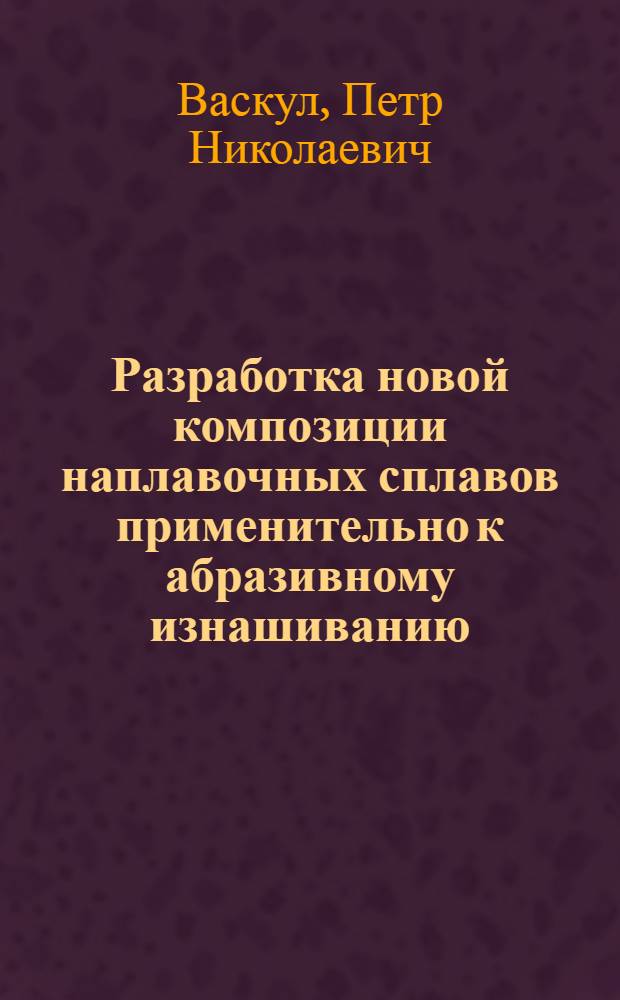 Разработка новой композиции наплавочных сплавов применительно к абразивному изнашиванию : Автореф. дис. на соиск. учен. степ. к.т.н. : Спец. 05.02.04