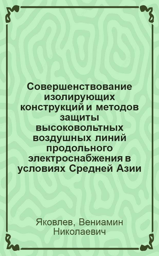 Совершенствование изолирующих конструкций и методов защиты высоковольтных воздушных линий продольного электроснабжения в условиях Средней Азии : Автореф. дис. на соиск. учен. степ. д.т.н. : Спец. 05.22.09