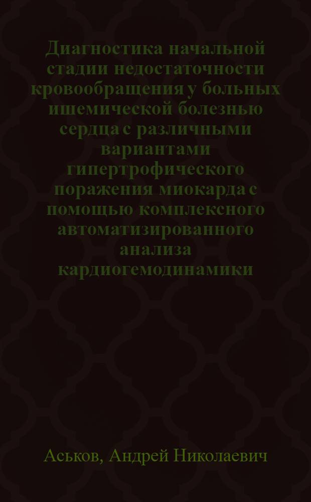 Диагностика начальной стадии недостаточности кровообращения у больных ишемической болезнью сердца с различными вариантами гипертрофического поражения миокарда с помощью комплексного автоматизированного анализа кардиогемодинамики : Автореф. дис. на соиск. учен. степ. к.м.н. : Спец. 14.00.06