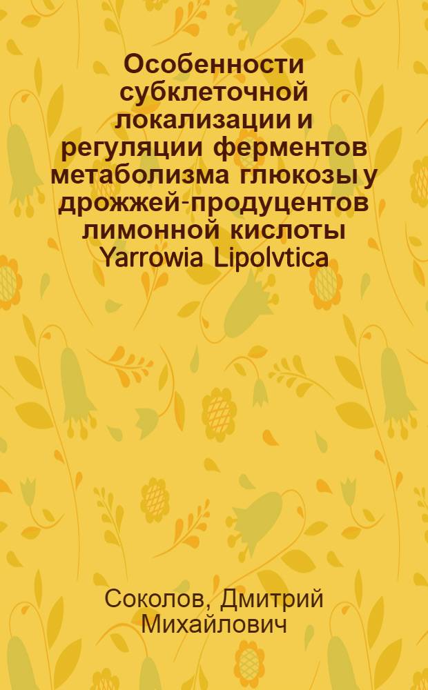 Особенности субклеточной локализации и регуляции ферментов метаболизма глюкозы у дрожжей-продуцентов лимонной кислоты Yarrowia Lipolvtica : Автореф. дис. на соиск. учен. степ. к.б.н. : Спец. 03.00.04