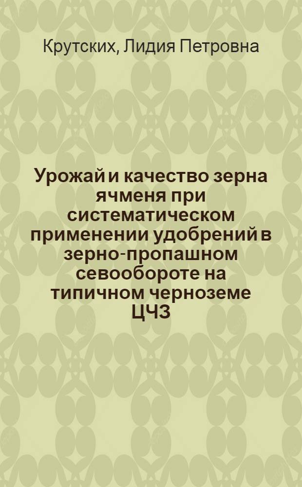 Урожай и качество зерна ячменя при систематическом применении удобрений в зерно-пропашном севообороте на типичном черноземе ЦЧЗ : Автореф. дис. на соиск. учен. степ. к.с.-х.н. : Спец. 06.01.09