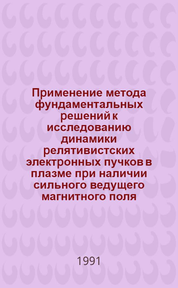 Пpименение метода фундаментальных pешений к исследованию динамики pелятивистских электpонных пучков в плазме пpи наличии сильного ведущего магнитного поля : Автореф. дис. на соиск. учен. степ. к.ф.-м.н. : Спец. 01.02.05