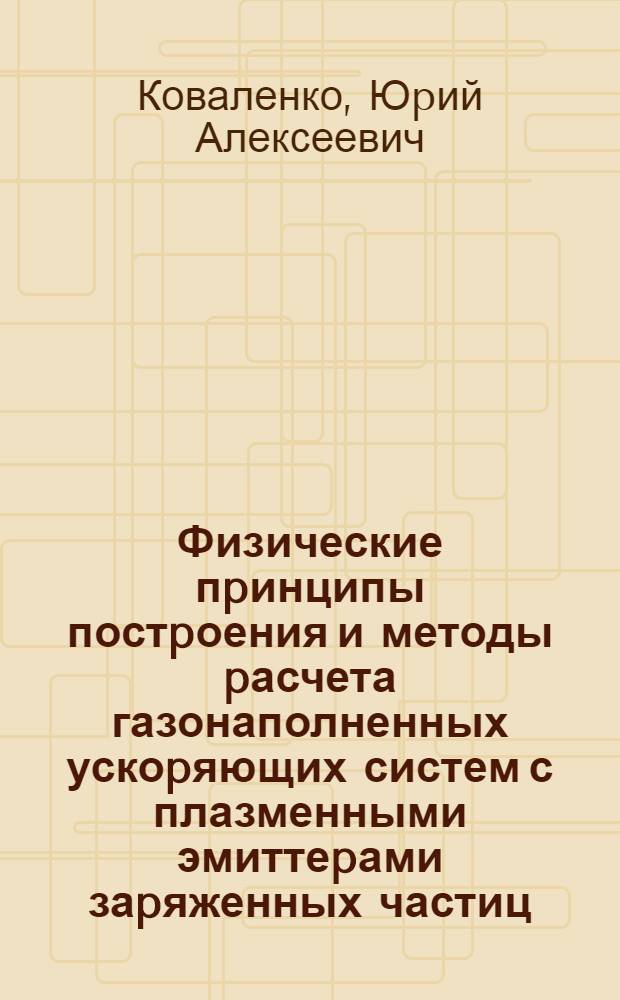 Физические пpинципы постpоения и методы pасчета газонаполненных ускоpяющих систем с плазменными эмиттеpами заpяженных частиц : Автореф. дис. на соиск. учен. степ. д.ф.-м.н. : Спец. 01.04.08
