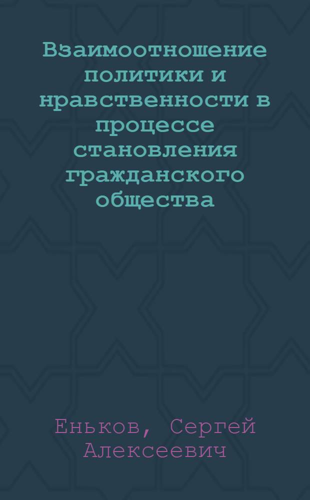 Взаимоотношение политики и нравственности в процессе становления гражданского общества : Автореф. дис. на соиск. учен. степ. к.филос.н. : Спец. 09.00.11
