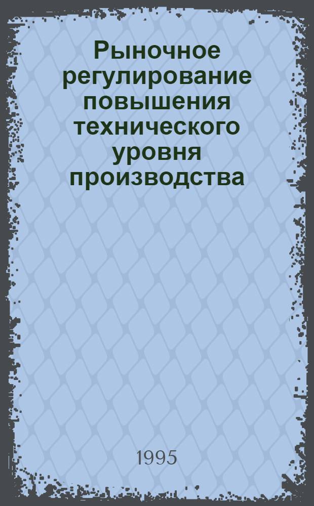 Рыночное регулирование повышения технического уровня производства : Автореф. дис. на соиск. учен. степ. д.э.н. : Спец. 08.00.05