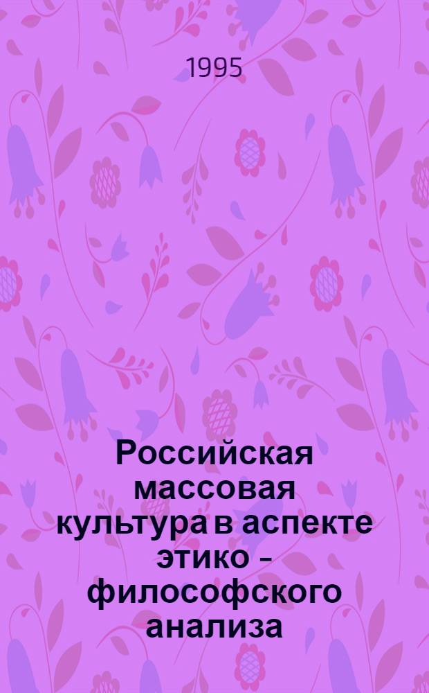 Российская массовая культура в аспекте этико - философского анализа : Автореф. дис. на соиск. учен. степ. к.филос.н. : Спец. 09.00.05