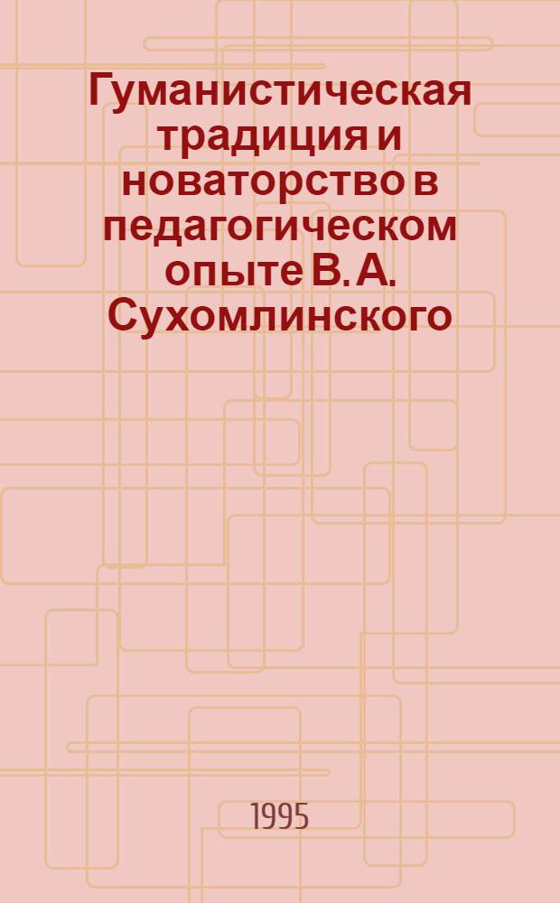 Гуманистическая традиция и новаторство в педагогическом опыте В. А. Сухомлинского : Автореф. дис. на соиск. учен. степ. д.п.н. : Спец. 13.00.01