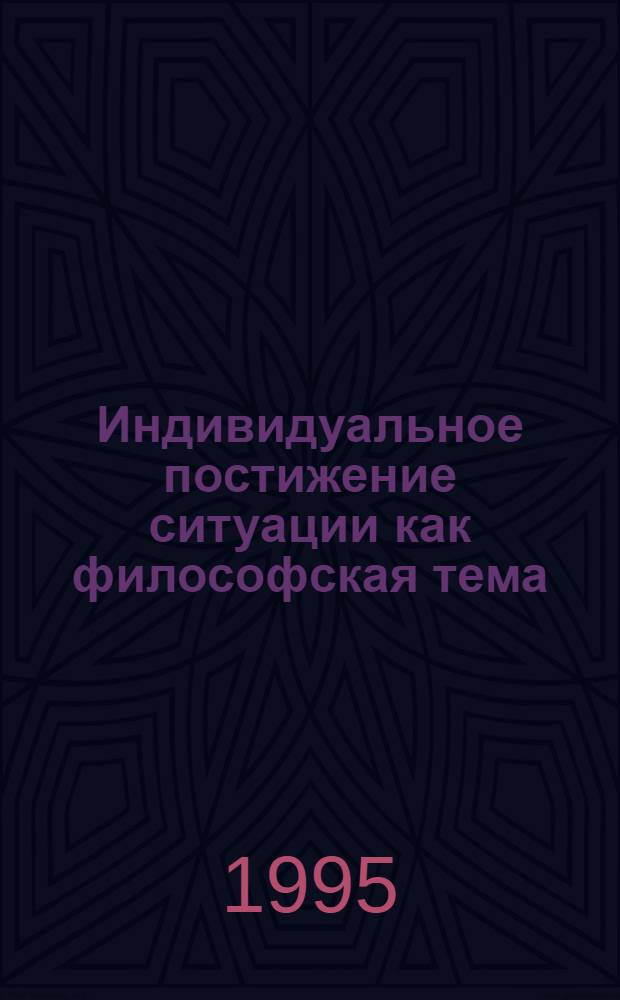 Индивидуальное постижение ситуации как философская тема : Автореф. дис. на соиск. учен. степ. д.филос.н. : Спец. 09.00.01