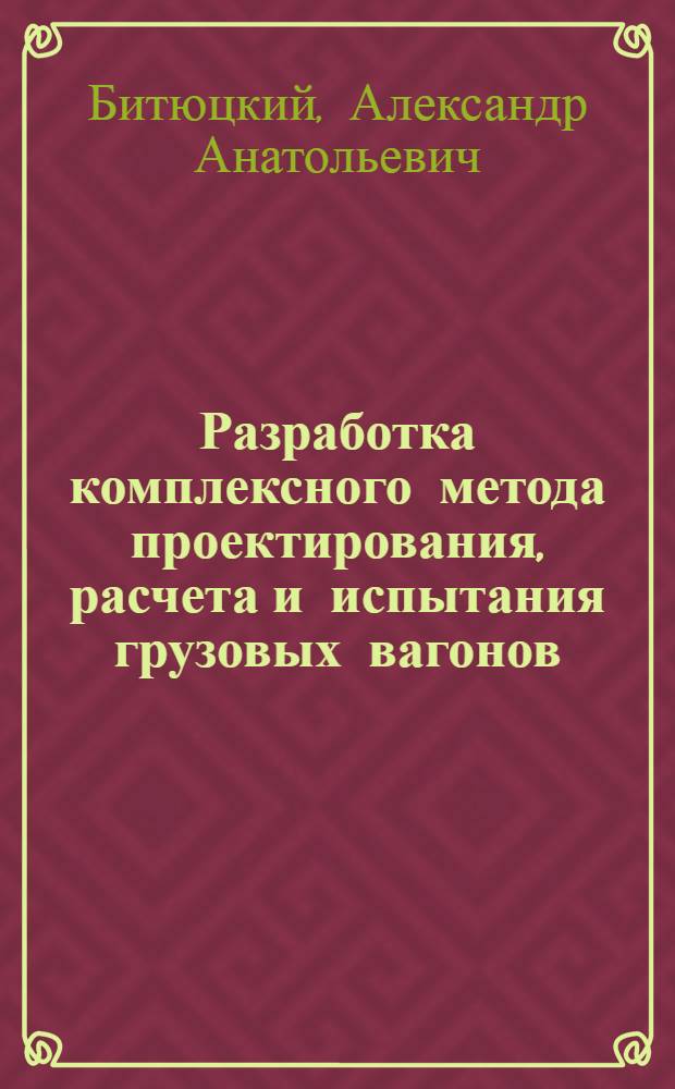 Разработка комплексного метода проектирования, расчета и испытания грузовых вагонов : Автореф. дис. на соиск. учен. степ. д.т.н. : Спец. 05.22.07