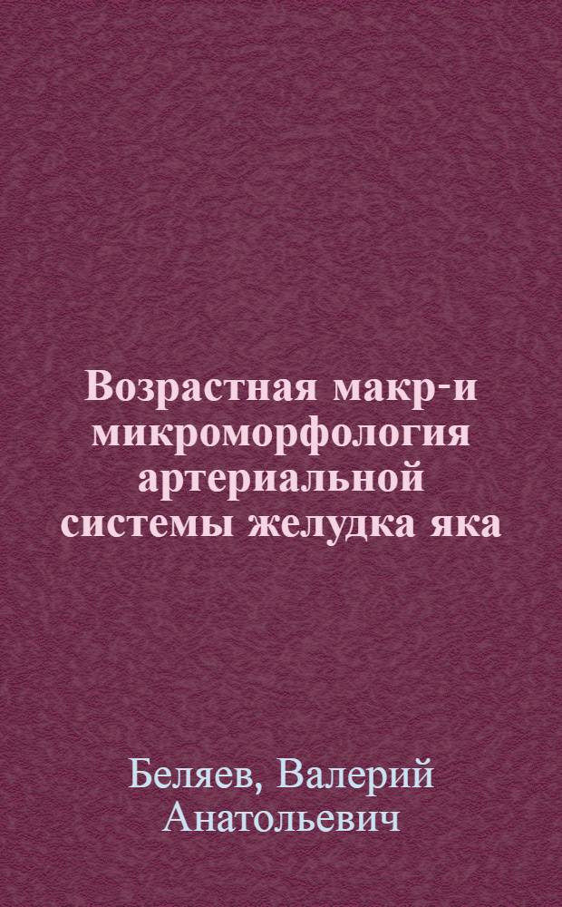 Возрастная макро- и микроморфология артериальной системы желудка яка : Автореф. дис. на соиск. учен. степ. к.б.н. : Спец. 16.00.02