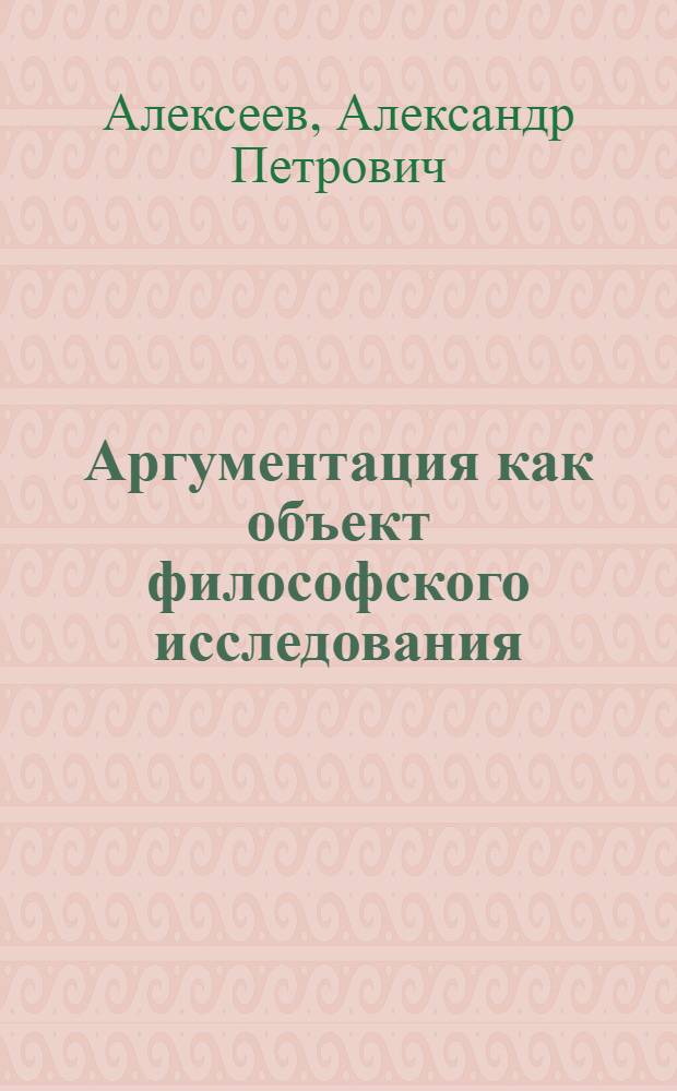 Аргументация как объект философского исследования : Автореф. дис. на соиск. учен. степ. д.филос.н. : Спец. 09.00.01