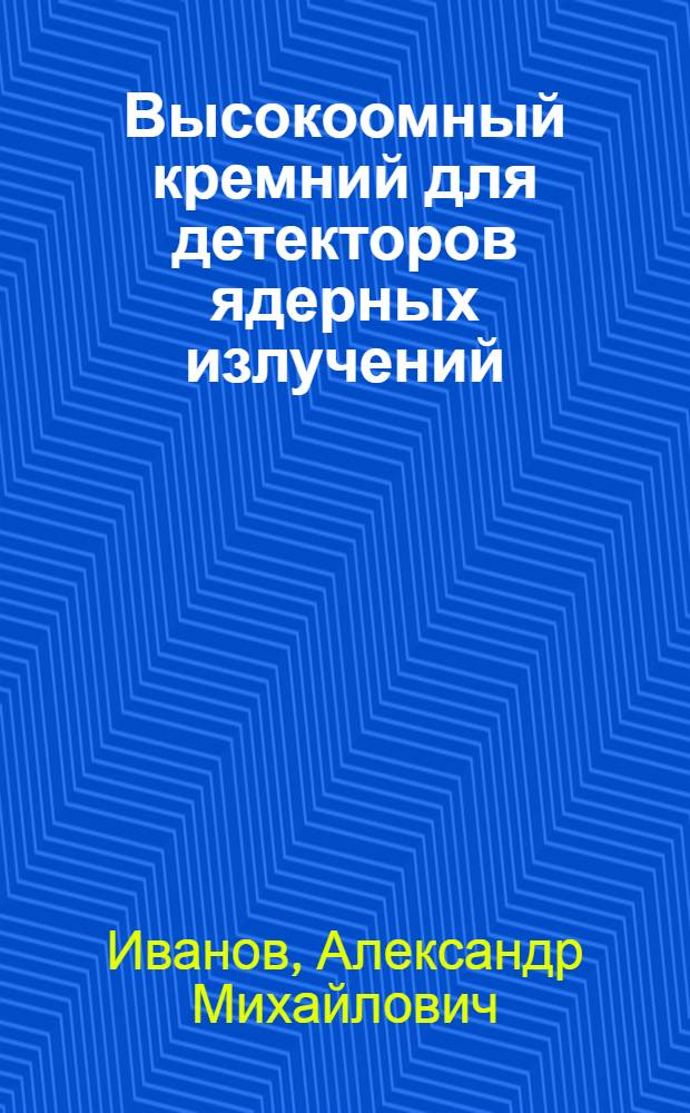 Высокоомный кремний для детекторов ядерных излучений: (Термо- и радиац. стойкость) : Автореф. дис. на соиск. учен. степ. к.ф.-м.н. : Спец. 01.04.10