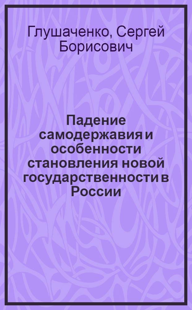 Падение самодержавия и особенности становления новой государственности в России (февраль 1917-июль 1918 гг.).Историко-правовой аспект : Автореф. дис. на соиск. учен. степ. к.ю.н. : Спец. 12.00.01