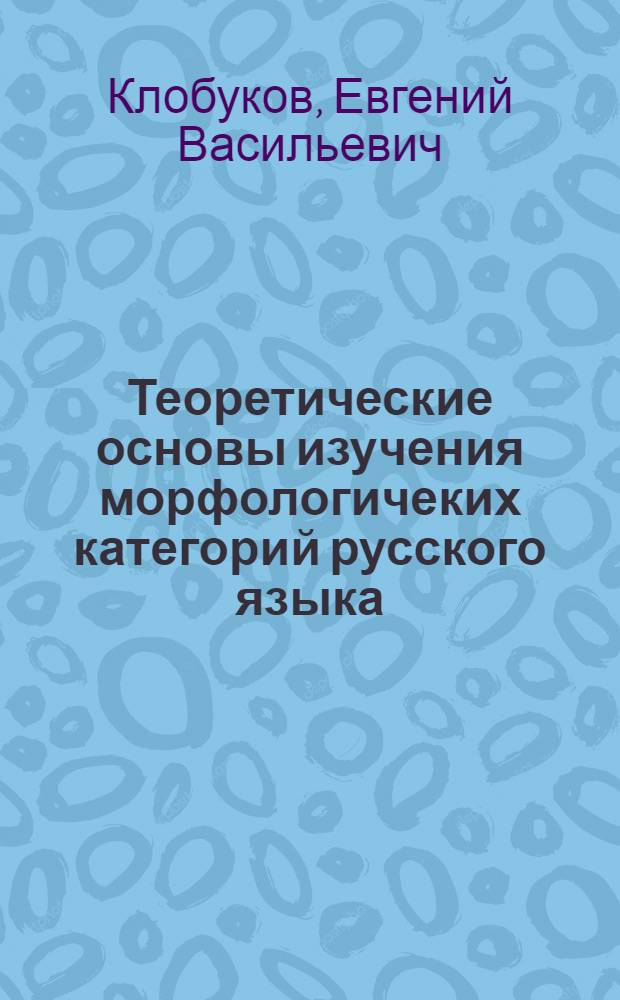 Теоретические основы изучения морфологичеких категорий русского языка: (Морфол. категории в системе яз. и в дискурсе) : Автореф. дис. на соиск. учен. степ. д.филол.н. : Спец. 10.02.01