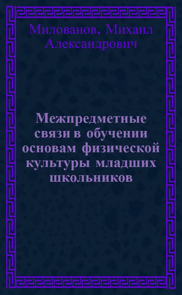 Межпредметные связи в обучении основам физической культуры младших школьников : Автореф. дис. на соиск. учен. степ. к.п.н. : Спец. 13.00.01